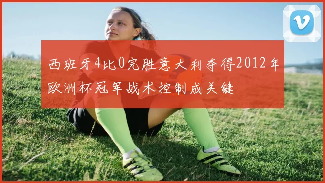 西班牙4比0完胜意大利夺得2012年欧洲杯冠军战术控制成关键